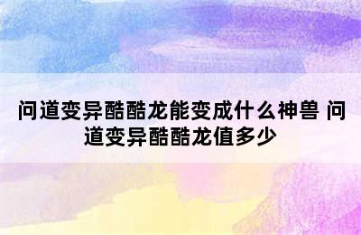 问道变异酷酷龙能变成什么神兽 问道变异酷酷龙值多少